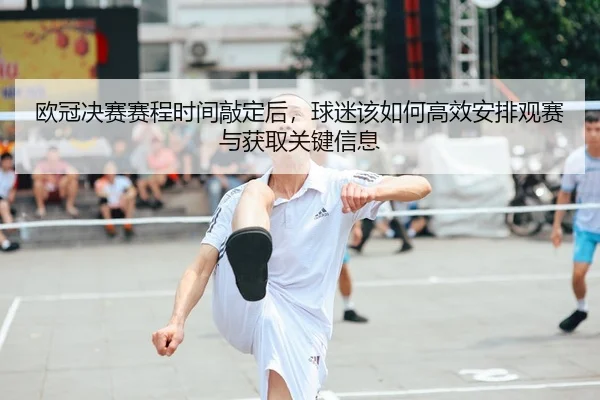 欧冠决赛赛程时间敲定后，球迷该如何高效安排观赛与获取关键信息
