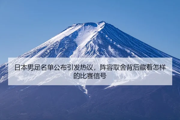 日本男足名单公布引发热议，阵容取舍背后藏着怎样的比赛信号