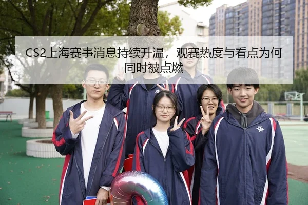 CS2上海赛事消息持续升温，观赛热度与看点为何同时被点燃