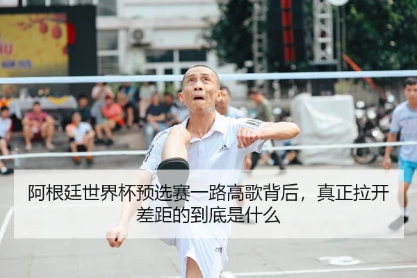 阿根廷世界杯预选赛一路高歌背后，真正拉开差距的到底是什么