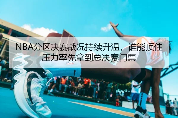 NBA分区决赛战况持续升温，谁能顶住压力率先拿到总决赛门票