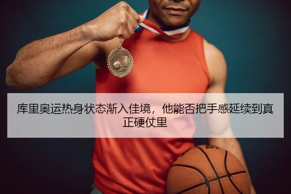 库里奥运热身状态渐入佳境，他能否把手感延续到真正硬仗里