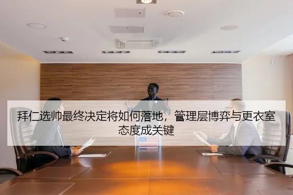 拜仁选帅最终决定将如何落地，管理层博弈与更衣室态度成关键