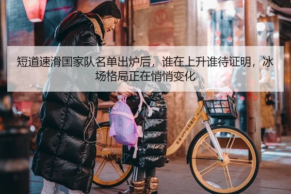 短道速滑国家队名单出炉后，谁在上升谁待证明，冰场格局正在悄悄变化