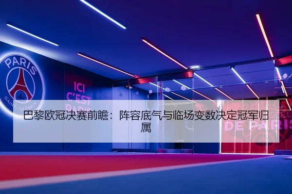 巴黎欧冠决赛前瞻：阵容底气与临场变数决定冠军归属